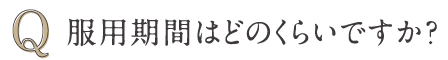 Q 服用期間はどのくらいですか？